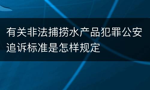 有关非法捕捞水产品犯罪公安追诉标准是怎样规定