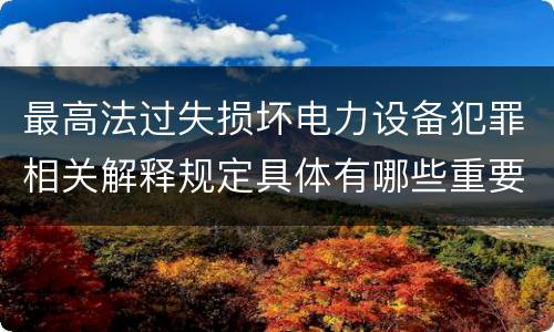 最高法过失损坏电力设备犯罪相关解释规定具体有哪些重要内容