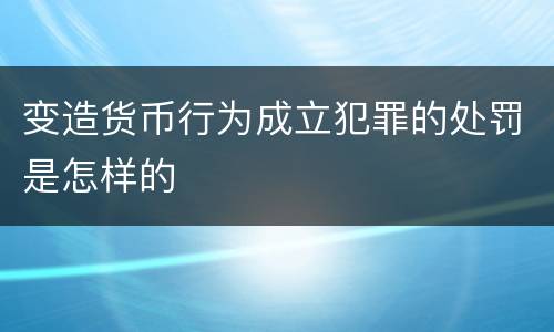 变造货币行为成立犯罪的处罚是怎样的