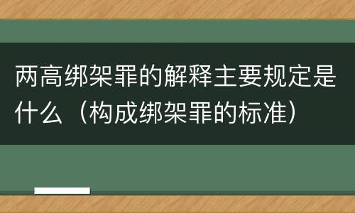 两高绑架罪的解释主要规定是什么（构成绑架罪的标准）