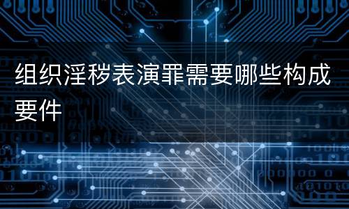 组织淫秽表演罪需要哪些构成要件