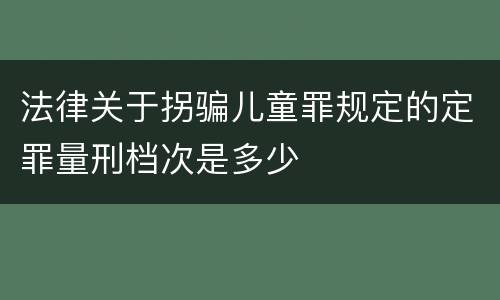 法律关于拐骗儿童罪规定的定罪量刑档次是多少