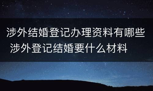 涉外结婚登记办理资料有哪些 涉外登记结婚要什么材料
