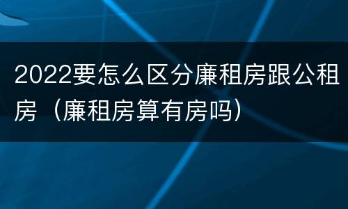 2022要怎么区分廉租房跟公租房（廉租房算有房吗）