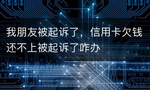 我朋友被起诉了，信用卡欠钱还不上被起诉了咋办
