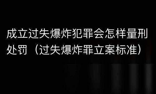 成立过失爆炸犯罪会怎样量刑处罚（过失爆炸罪立案标准）