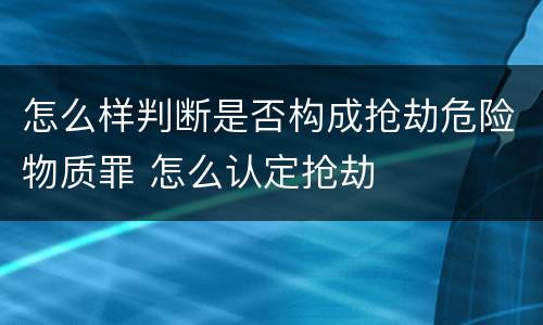 怎么样判断是否构成抢劫危险物质罪 怎么认定抢劫