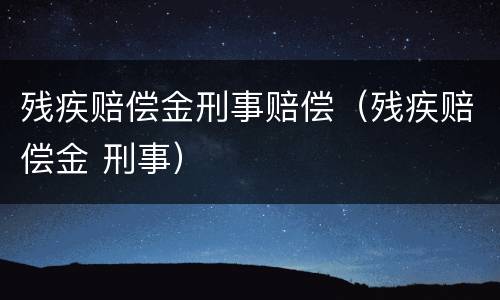 残疾赔偿金刑事赔偿（残疾赔偿金 刑事）