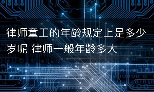 律师童工的年龄规定上是多少岁呢 律师一般年龄多大