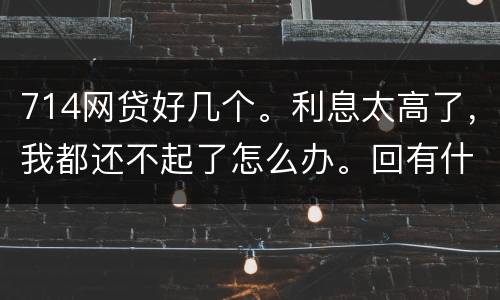 714网贷好几个。利息太高了，我都还不起了怎么办。回有什么后果