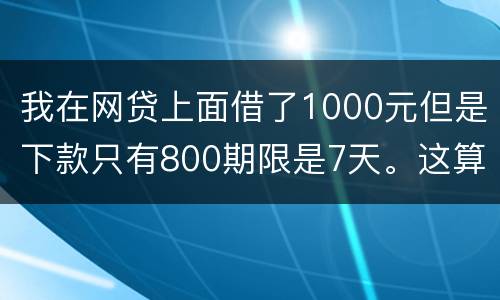 我在网贷上面借了1000元但是下款只有800期限是7天。这算高利息吗