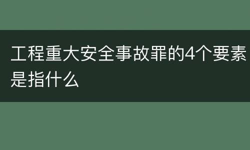 工程重大安全事故罪的4个要素是指什么