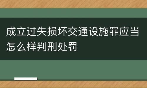成立过失损坏交通设施罪应当怎么样判刑处罚