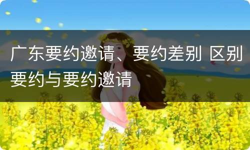 广东要约邀请、要约差别 区别要约与要约邀请
