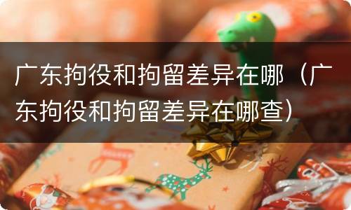 广东拘役和拘留差异在哪（广东拘役和拘留差异在哪查）