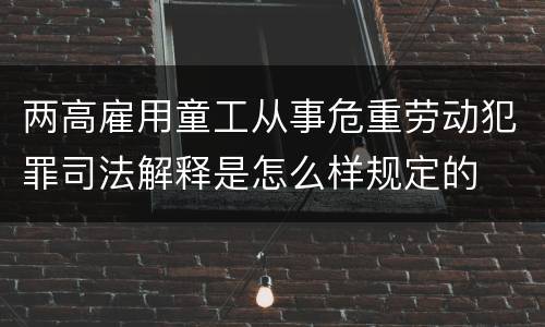 两高雇用童工从事危重劳动犯罪司法解释是怎么样规定的