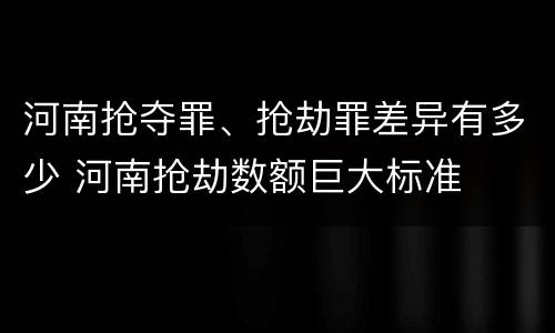 河南抢夺罪、抢劫罪差异有多少 河南抢劫数额巨大标准