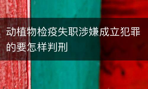 动植物检疫失职涉嫌成立犯罪的要怎样判刑