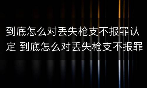 到底怎么对丢失枪支不报罪认定 到底怎么对丢失枪支不报罪认定呢