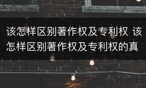 该怎样区别著作权及专利权 该怎样区别著作权及专利权的真假