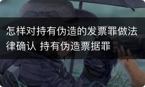 怎样对持有伪造的发票罪做法律确认 持有伪造票据罪