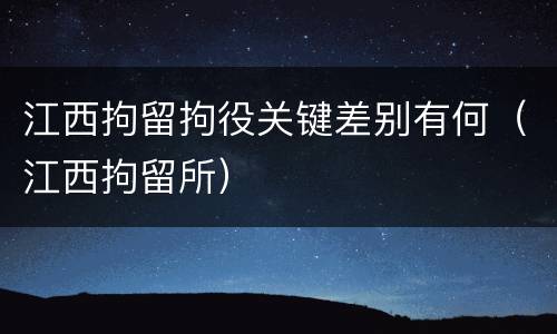 江西拘留拘役关键差别有何（江西拘留所）