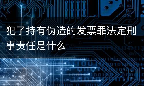 犯了持有伪造的发票罪法定刑事责任是什么