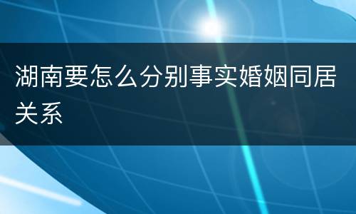 湖南要怎么分别事实婚姻同居关系