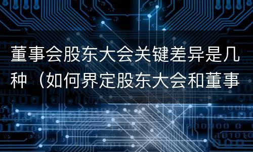 董事会股东大会关键差异是几种（如何界定股东大会和董事会的权力边界）