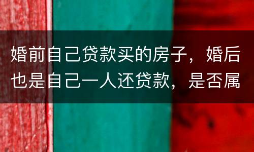 婚前自己贷款买的房子，婚后也是自己一人还贷款，是否属于夫妻共同财产