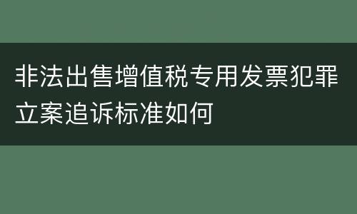 非法出售增值税专用发票犯罪立案追诉标准如何