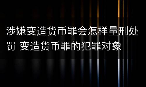涉嫌变造货币罪会怎样量刑处罚 变造货币罪的犯罪对象