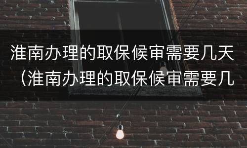 淮南办理的取保候审需要几天（淮南办理的取保候审需要几天时间）