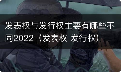 发表权与发行权主要有哪些不同2022（发表权 发行权）