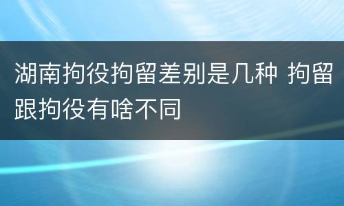 湖南拘役拘留差别是几种 拘留跟拘役有啥不同