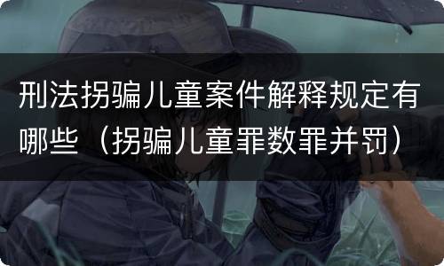 刑法拐骗儿童案件解释规定有哪些（拐骗儿童罪数罪并罚）