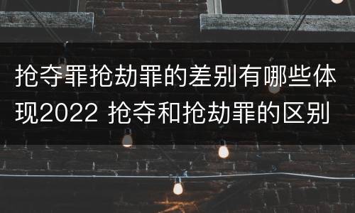 抢夺罪抢劫罪的差别有哪些体现2022 抢夺和抢劫罪的区别