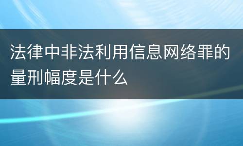 法律中非法利用信息网络罪的量刑幅度是什么