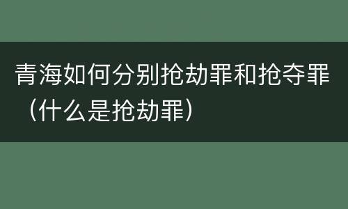 青海如何分别抢劫罪和抢夺罪（什么是抢劫罪）