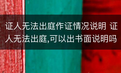 证人无法出庭作证情况说明 证人无法出庭,可以出书面说明吗
