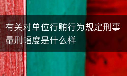 有关对单位行贿行为规定刑事量刑幅度是什么样