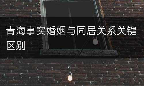 青海事实婚姻与同居关系关键区别