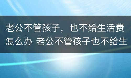 老公不管孩子，也不给生活费怎么办 老公不管孩子也不给生活费怎么办