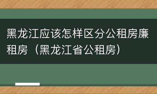 黑龙江应该怎样区分公租房廉租房（黑龙江省公租房）