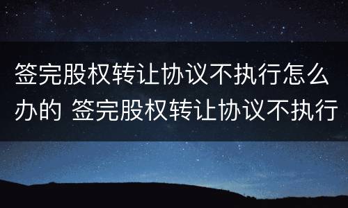 签完股权转让协议不执行怎么办的 签完股权转让协议不执行怎么办的法律规定