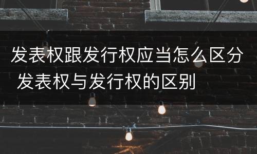 发表权跟发行权应当怎么区分 发表权与发行权的区别