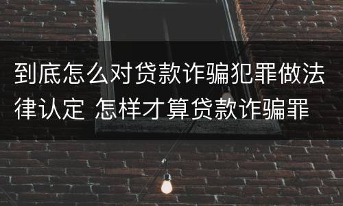 到底怎么对贷款诈骗犯罪做法律认定 怎样才算贷款诈骗罪