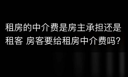 租房的中介费是房主承担还是租客 房客要给租房中介费吗?