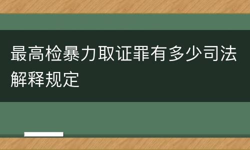 最高检暴力取证罪有多少司法解释规定