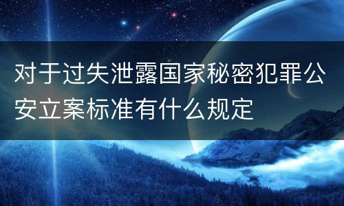 对于过失泄露国家秘密犯罪公安立案标准有什么规定